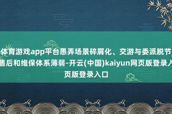 体育游戏app平台愚弄场景碎屑化、交游与委派脱节、售后和维保体系薄弱-开云(中国)kaiyun网页版登录入口