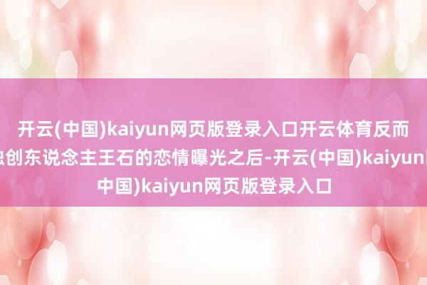 开云(中国)kaiyun网页版登录入口开云体育反而是跟万科集团独创东说念主王石的恋情曝光之后-开云(中国)kaiyun网页版登录入口