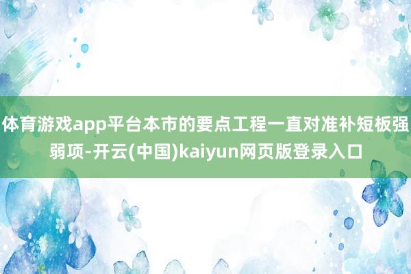 体育游戏app平台本市的要点工程一直对准补短板强弱项-开云(中国)kaiyun网页版登录入口