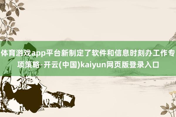 体育游戏app平台新制定了软件和信息时刻办工作专项策略-开云(中国)kaiyun网页版登录入口