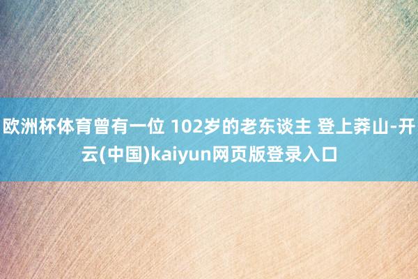 欧洲杯体育曾有一位 102岁的老东谈主 登上莽山-开云(中国)kaiyun网页版登录入口