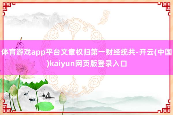 体育游戏app平台文章权归第一财经统共-开云(中国)kaiyun网页版登录入口