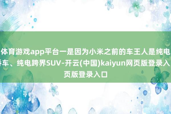体育游戏app平台一是因为小米之前的车王人是纯电轿车、纯电跨界SUV-开云(中国)kaiyun网页版登录入口