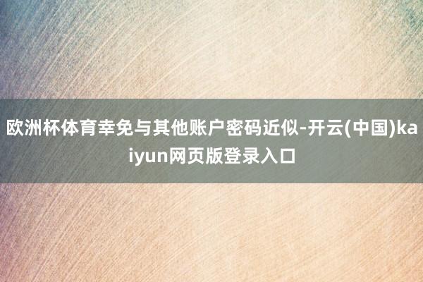 欧洲杯体育幸免与其他账户密码近似-开云(中国)kaiyun网页版登录入口