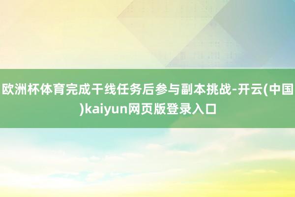 欧洲杯体育完成干线任务后参与副本挑战-开云(中国)kaiyun网页版登录入口