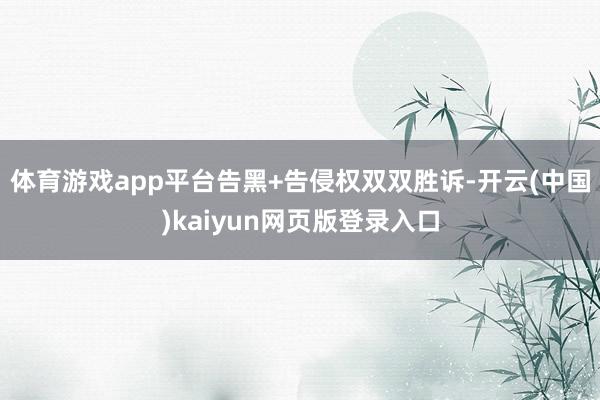 体育游戏app平台告黑+告侵权双双胜诉-开云(中国)kaiyun网页版登录入口