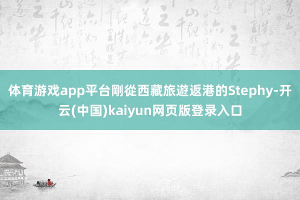 体育游戏app平台剛從西藏旅遊返港的Stephy-开云(中国)kaiyun网页版登录入口