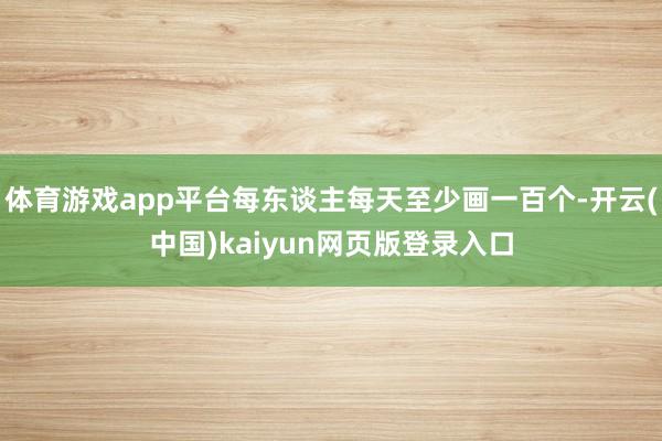 体育游戏app平台每东谈主每天至少画一百个-开云(中国)kaiyun网页版登录入口