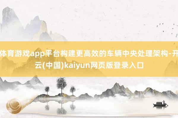 体育游戏app平台构建更高效的车辆中央处理架构-开云(中国)kaiyun网页版登录入口