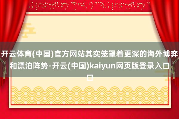 开云体育(中国)官方网站其实笼罩着更深的海外博弈和漂泊阵势-开云(中国)kaiyun网页版登录入口