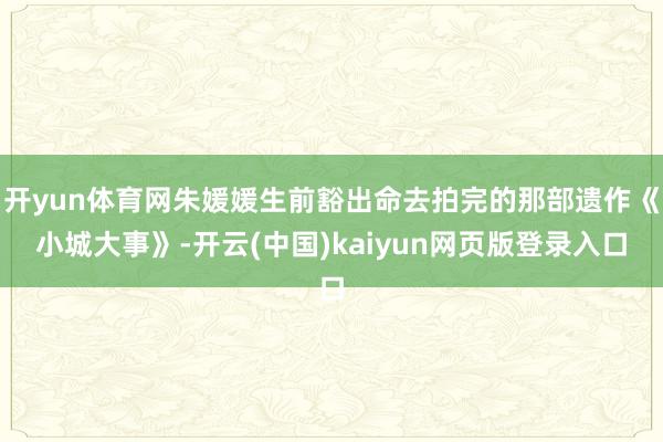 开yun体育网朱媛媛生前豁出命去拍完的那部遗作《小城大事》-开云(中国)kaiyun网页版登录入口
