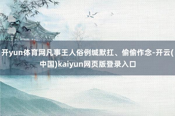 开yun体育网凡事王人俗例缄默扛、偷偷作念-开云(中国)kaiyun网页版登录入口