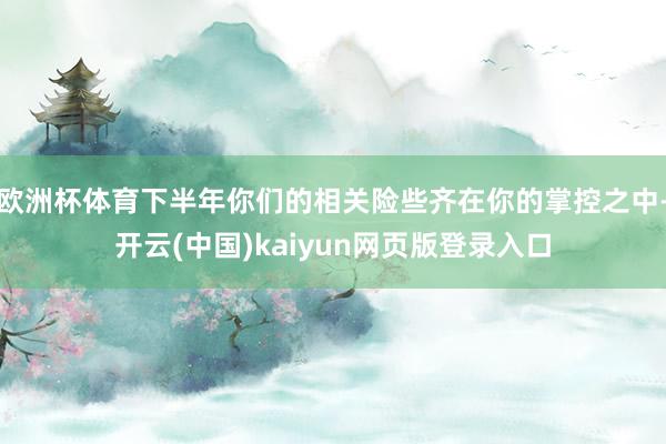 欧洲杯体育下半年你们的相关险些齐在你的掌控之中-开云(中国)kaiyun网页版登录入口
