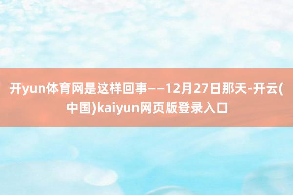 开yun体育网是这样回事——12月27日那天-开云(中国)kaiyun网页版登录入口