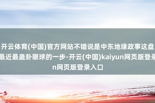 开云体育(中国)官方网站不错说是中东地缘政事这盘棋里最近最蛊卦眼球的一步-开云(中国)kaiyun网页版登录入口