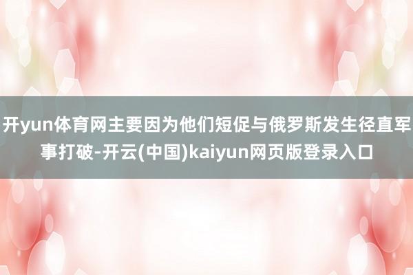 开yun体育网主要因为他们短促与俄罗斯发生径直军事打破-开云(中国)kaiyun网页版登录入口