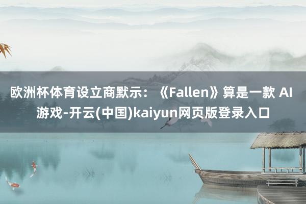 欧洲杯体育设立商默示:《Fallen》算是一款 AI 游戏-开云(中国)kaiyun网页版登录入口