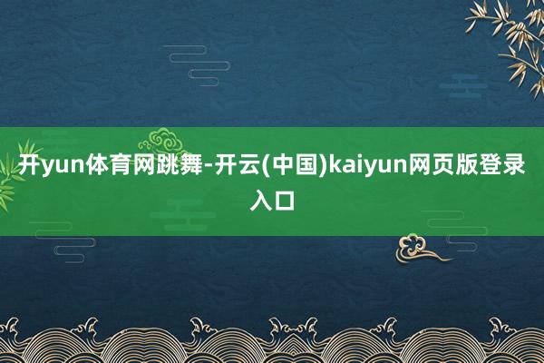 开yun体育网跳舞-开云(中国)kaiyun网页版登录入口