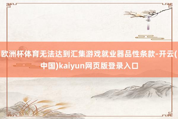 欧洲杯体育无法达到汇集游戏就业器品性条款-开云(中国)kaiyun网页版登录入口