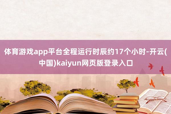 体育游戏app平台全程运行时辰约17个小时-开云(中国)kaiyun网页版登录入口