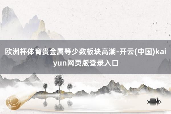 欧洲杯体育贵金属等少数板块高潮-开云(中国)kaiyun网页版登录入口