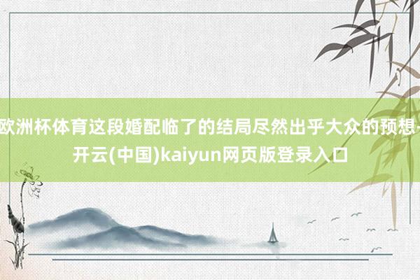 欧洲杯体育这段婚配临了的结局尽然出乎大众的预想-开云(中国)kaiyun网页版登录入口