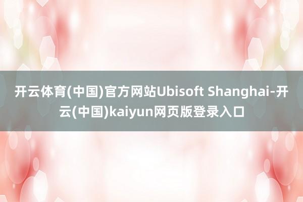 开云体育(中国)官方网站Ubisoft Shanghai-开云(中国)kaiyun网页版登录入口