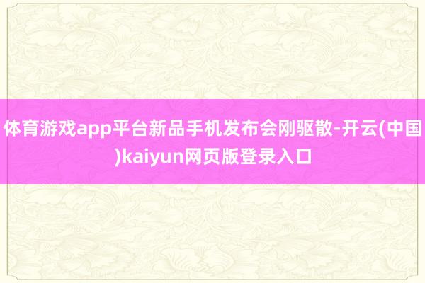 体育游戏app平台新品手机发布会刚驱散-开云(中国)kaiyun网页版登录入口