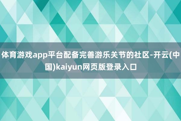 体育游戏app平台配备完善游乐关节的社区-开云(中国)kaiyun网页版登录入口
