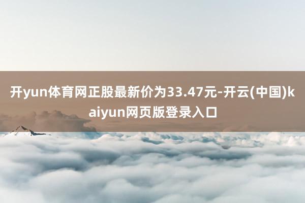 开yun体育网正股最新价为33.47元-开云(中国)kaiyun网页版登录入口