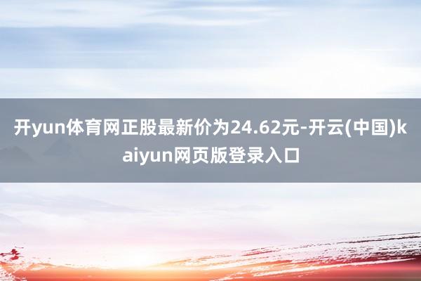 开yun体育网正股最新价为24.62元-开云(中国)kaiyun网页版登录入口