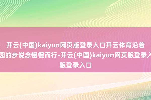 开云(中国)kaiyun网页版登录入口开云体育沿着校园的步说念慢慢而行-开云(中国)kaiyun网页版登录入口