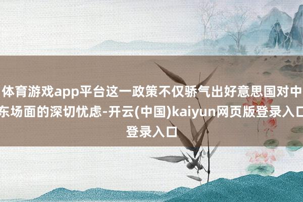 体育游戏app平台这一政策不仅骄气出好意思国对中东场面的深切忧虑-开云(中国)kaiyun网页版登录入口
