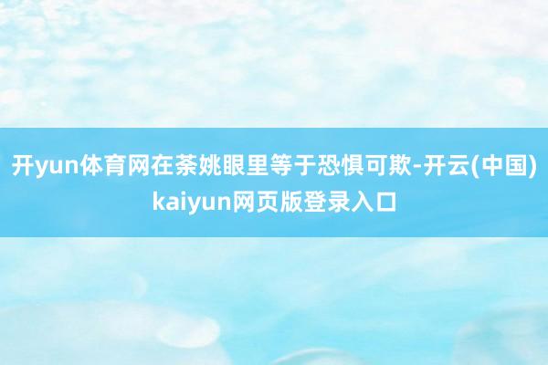 开yun体育网在荼姚眼里等于恐惧可欺-开云(中国)kaiyun网页版登录入口