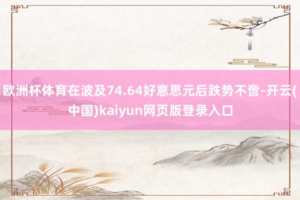 欧洲杯体育在波及74.64好意思元后跌势不啻-开云(中国)kaiyun网页版登录入口