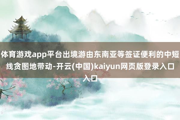 体育游戏app平台出境游由东南亚等签证便利的中短线贪图地带动-开云(中国)kaiyun网页版登录入口