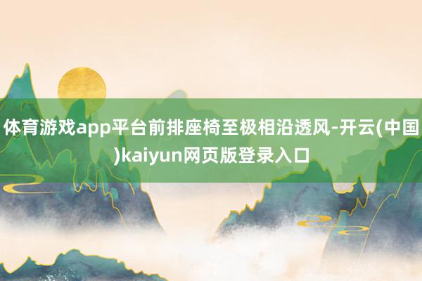 体育游戏app平台前排座椅至极相沿透风-开云(中国)kaiyun网页版登录入口