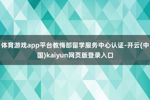体育游戏app平台教悔部留学服务中心认证-开云(中国)kaiyun网页版登录入口