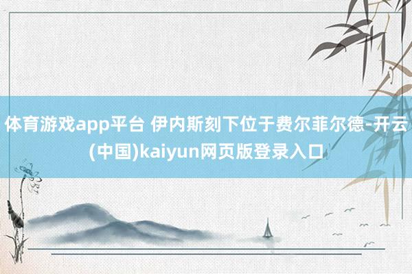 体育游戏app平台 伊内斯刻下位于费尔菲尔德-开云(中国)kaiyun网页版登录入口