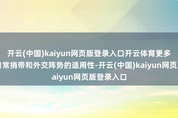 开云(中国)kaiyun网页版登录入口开云体育更多地聚焦在日常捎带和外交阵势的适用性-开云(中国)kaiyun网页版登录入口