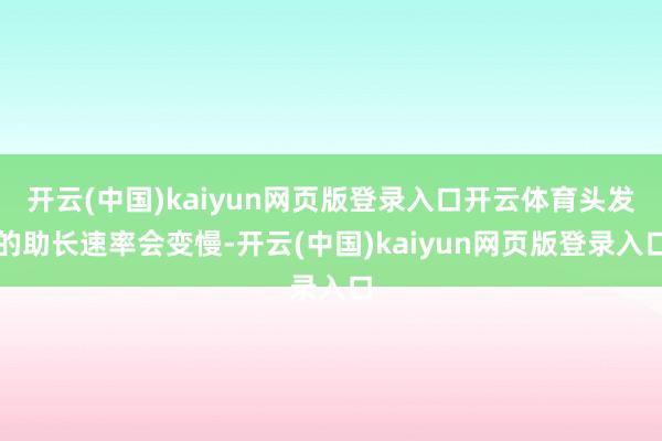 开云(中国)kaiyun网页版登录入口开云体育头发的助长速率会变慢-开云(中国)kaiyun网页版登录入口