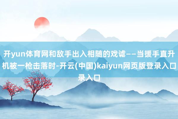 开yun体育网和敌手出入相随的戏谑——当援手直升机被一枪击落时-开云(中国)kaiyun网页版登录入口