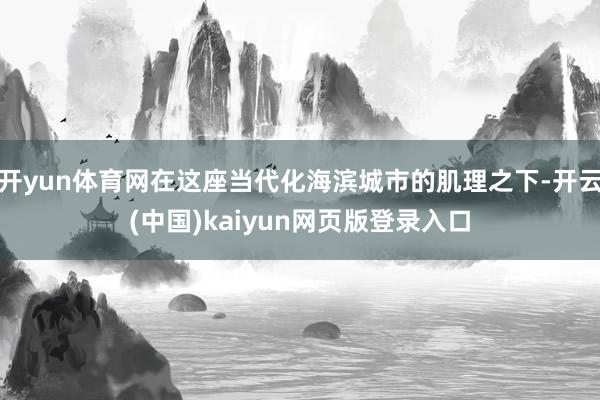 开yun体育网在这座当代化海滨城市的肌理之下-开云(中国)kaiyun网页版登录入口