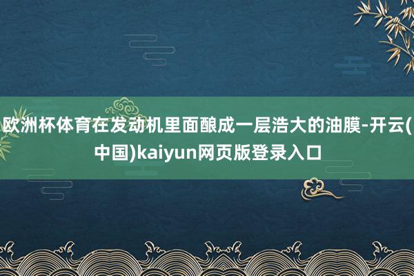 欧洲杯体育在发动机里面酿成一层浩大的油膜-开云(中国)kaiyun网页版登录入口