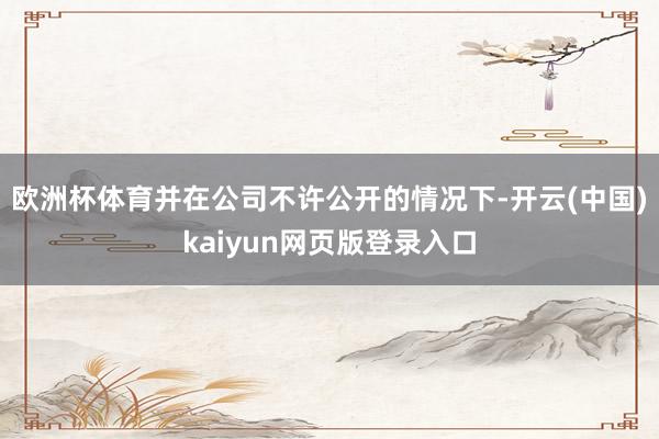 欧洲杯体育并在公司不许公开的情况下-开云(中国)kaiyun网页版登录入口