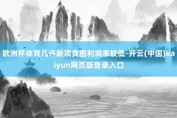 欧洲杯体育几许新项贪图利润率较低-开云(中国)kaiyun网页版登录入口