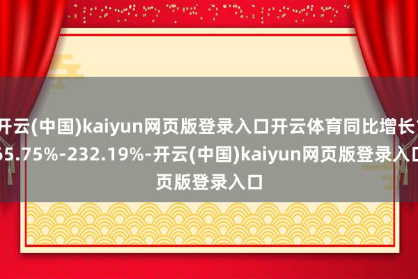 开云(中国)kaiyun网页版登录入口开云体育同比增长165.75%-232.19%-开云(中国)kaiyun网页版登录入口