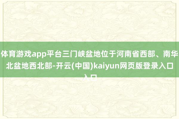 体育游戏app平台三门峡盆地位于河南省西部、南华北盆地西北部-开云(中国)kaiyun网页版登录入口
