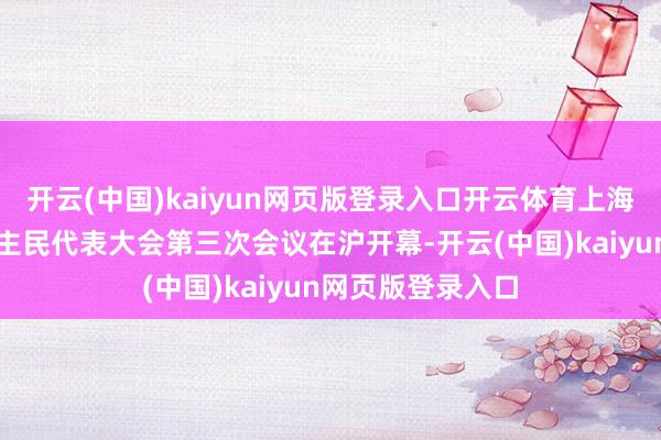 开云(中国)kaiyun网页版登录入口开云体育上海市第十六届东谈主民代表大会第三次会议在沪开幕-开云(中国)kaiyun网页版登录入口