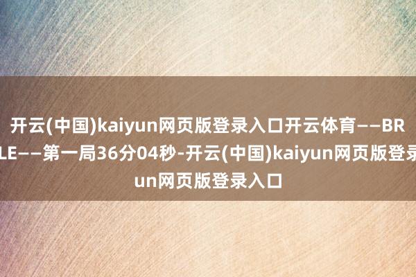 开云(中国)kaiyun网页版登录入口开云体育——BRO>HLE——第一局36分04秒-开云(中国)kaiyun网页版登录入口